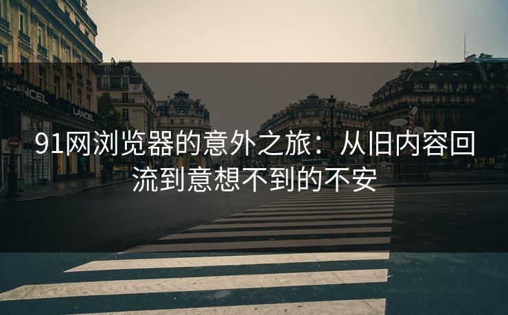 91网浏览器的意外之旅：从旧内容回流到意想不到的不安