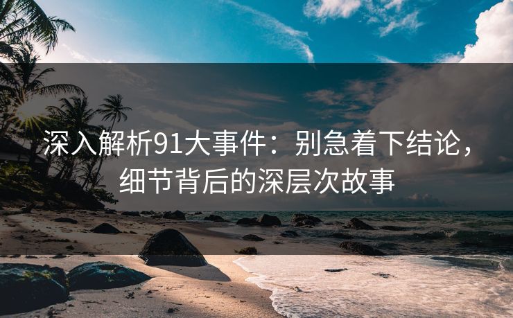 深入解析91大事件：别急着下结论，细节背后的深层次故事