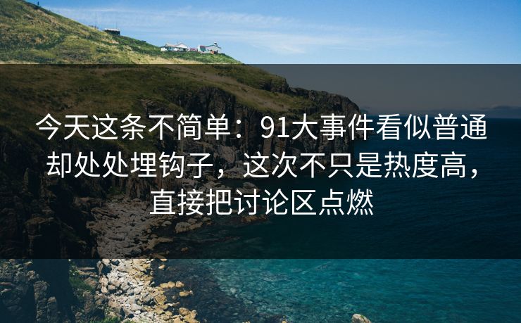 今天这条不简单：91大事件看似普通却处处埋钩子，这次不只是热度高，直接把讨论区点燃