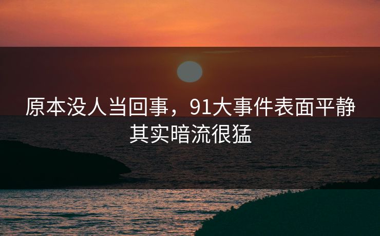原本没人当回事，91大事件表面平静其实暗流很猛