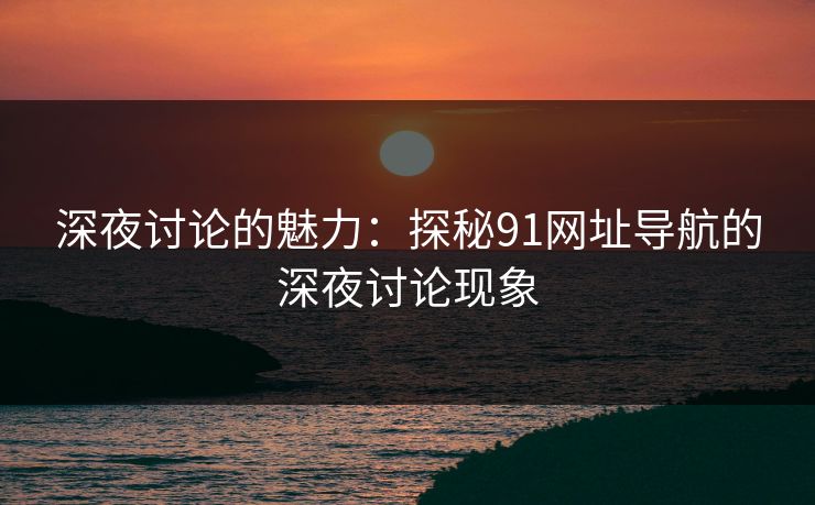 深夜讨论的魅力：探秘91网址导航的深夜讨论现象