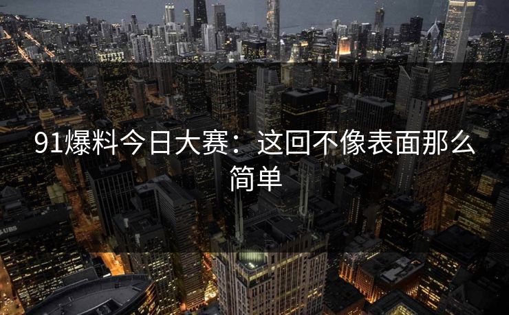91爆料今日大赛：这回不像表面那么简单