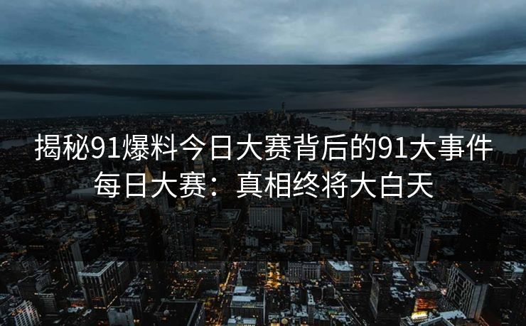 揭秘91爆料今日大赛背后的91大事件每日大赛：真相终将大白天
