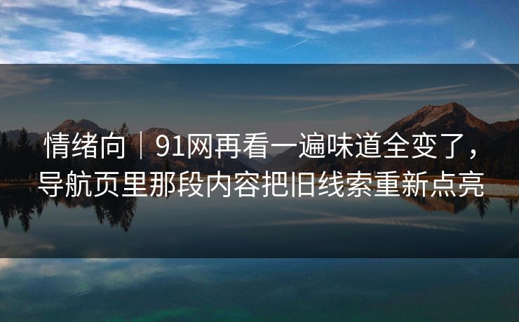 情绪向｜91网再看一遍味道全变了，导航页里那段内容把旧线索重新点亮