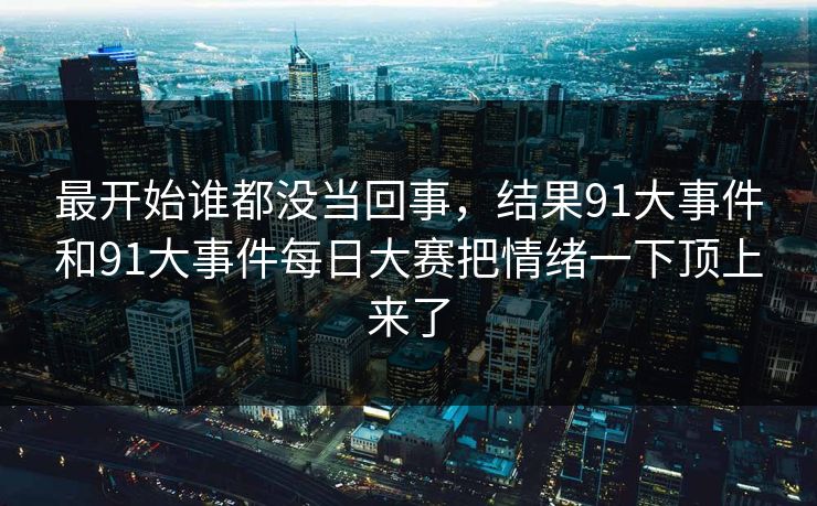 最开始谁都没当回事，结果91大事件和91大事件每日大赛把情绪一下顶上来了