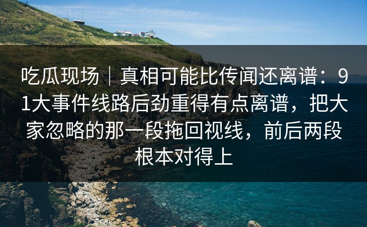吃瓜现场｜真相可能比传闻还离谱：91大事件线路后劲重得有点离谱，把大家忽略的那一段拖回视线，前后两段根本对得上