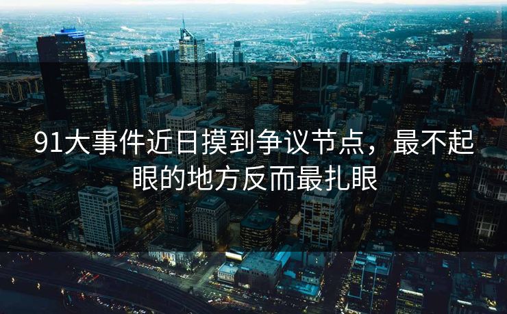 91大事件近日摸到争议节点，最不起眼的地方反而最扎眼