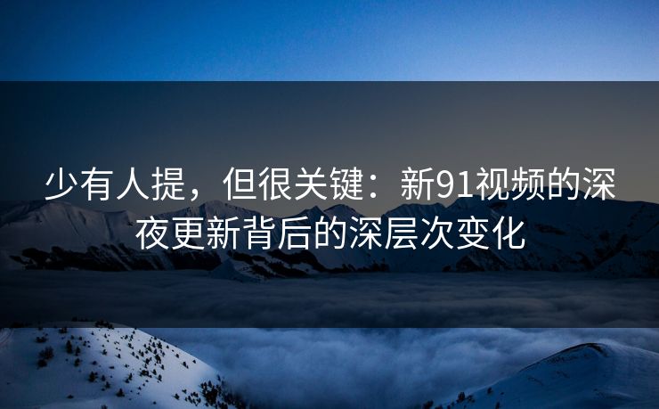 少有人提，但很关键：新91视频的深夜更新背后的深层次变化