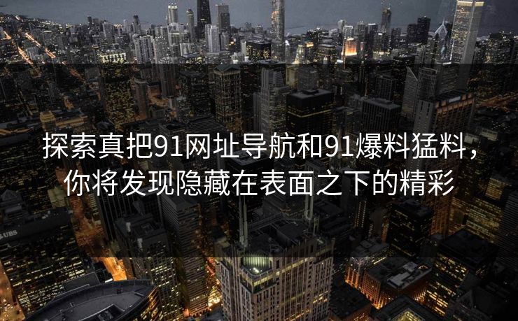 探索真把91网址导航和91爆料猛料，你将发现隐藏在表面之下的精彩