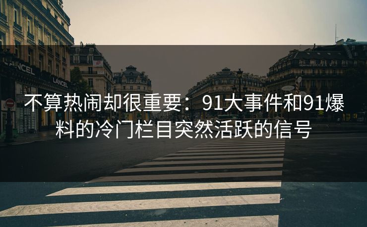 不算热闹却很重要：91大事件和91爆料的冷门栏目突然活跃的信号