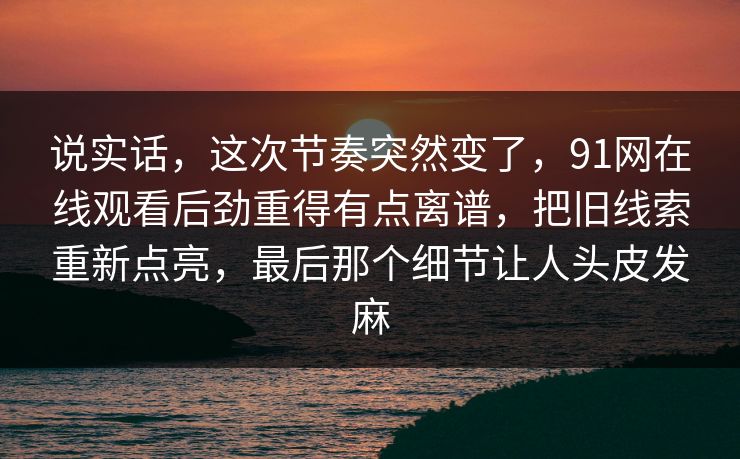 说实话，这次节奏突然变了，91网在线观看后劲重得有点离谱，把旧线索重新点亮，最后那个细节让人头皮发麻