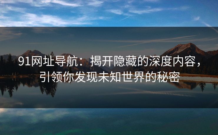 91网址导航：揭开隐藏的深度内容，引领你发现未知世界的秘密