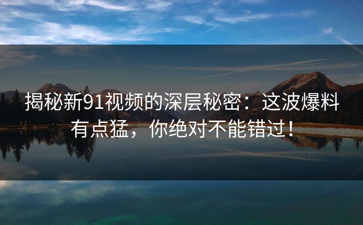 揭秘新91视频的深层秘密：这波爆料有点猛，你绝对不能错过！