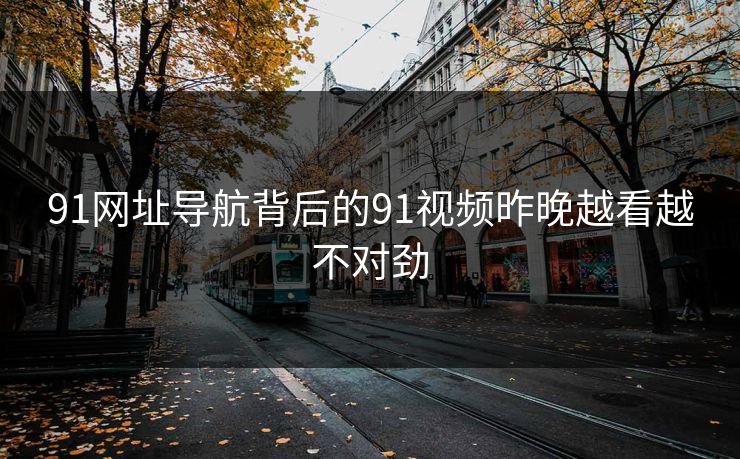 91网址导航背后的91视频昨晚越看越不对劲 91网址导航背后的91视频昨晚越看越不对劲