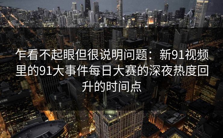 乍看不起眼但很说明问题:新91视频里的91大事件每日大赛的深夜热度回升的时间点 乍看不起眼但很说明问题:新91视频里的91大事件每日大赛的深夜热度回升的时间点