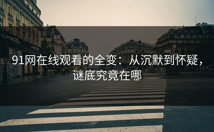 91网在线观看的全变:从沉默到怀疑,谜底究竟在哪 91网在线观看的全变:从沉默到怀疑,谜底究竟在哪