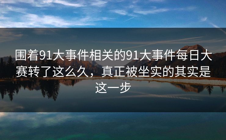 围着91大事件相关的91大事件每日大赛转了这么久，真正被坐实的其实是这一步