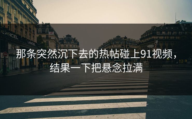 那条突然沉下去的热帖碰上91视频,结果一下把悬念拉满 那条突然沉下去的热帖碰上91视频,结果一下把悬念拉满