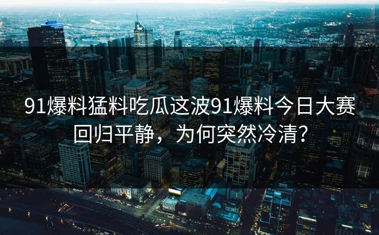 91爆料猛料吃瓜这波91爆料今日大赛回归平静，为何突然冷清？