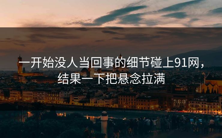 一开始没人当回事的细节碰上91网,结果一下把悬念拉满 一开始没人当回事的细节碰上91网,结果一下把悬念拉满