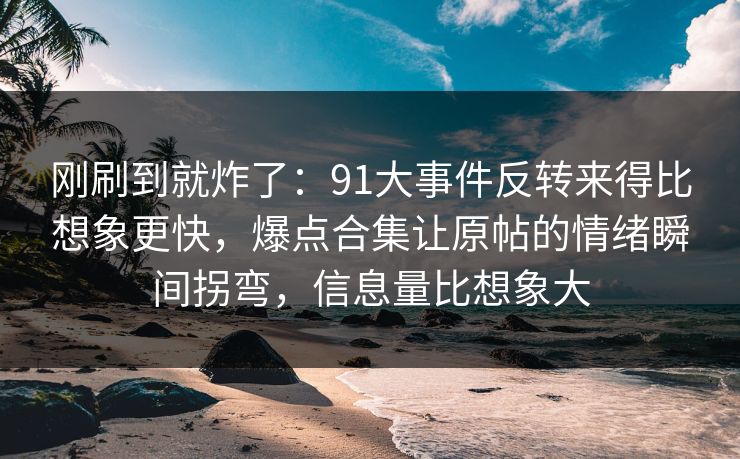 刚刷到就炸了:91大事件反转来得比想象更快,爆点合集让原帖的情绪瞬间拐弯,信息量比想象大 刚刷到就炸了:91大事件反转来得比想象更快,爆点合集让原帖的情绪瞬间拐弯,信息量比想象大