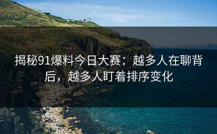 揭秘91爆料今日大赛:越多人在聊背后,越多人盯着排序变化 揭秘91爆料今日大赛:越多人在聊背后,越多人盯着排序变化