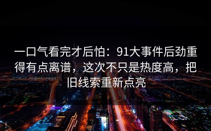 一口气看完才后怕:91大事件后劲重得有点离谱,这次不只是热度高,把旧线索重新点亮 一口气看完才后怕:91大事件后劲重得有点离谱,这次不只是热度高,把旧线索重新点亮