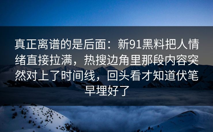 真正离谱的是后面：新91黑料把人情绪直接拉满，热搜边角里那段内容突然对上了时间线，回头看才知道伏笔早埋好了