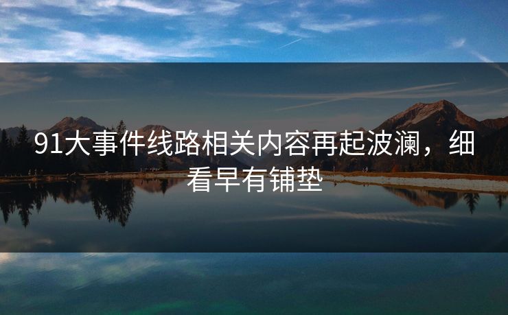91大事件线路相关内容再起波澜，细看早有铺垫