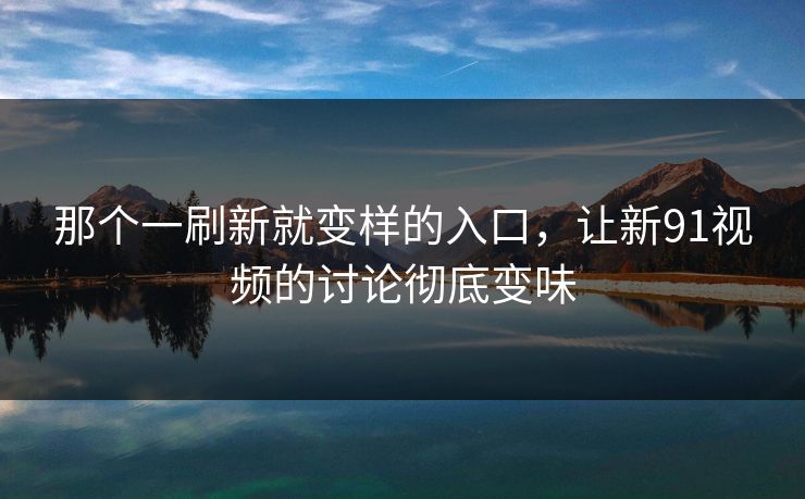 那个一刷新就变样的入口,让新91视频的讨论彻底变味 那个一刷新就变样的入口,让新91视频的讨论彻底变味