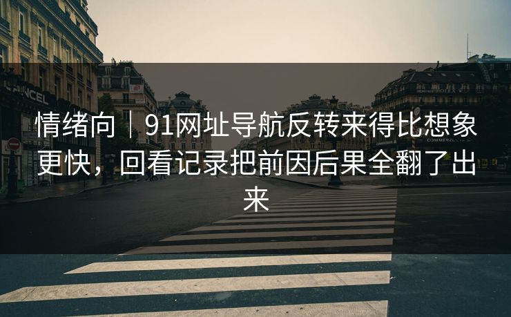 情绪向|91网址导航反转来得比想象更快,回看记录把前因后果全翻了出来 情绪向|91网址导航反转来得比想象更快,回看记录把前因后果全翻了出来