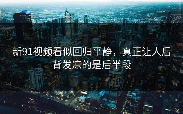 新91视频看似回归平静,真正让人后背发凉的是后半段 新91视频看似回归平静,真正让人后背发凉的是后半段