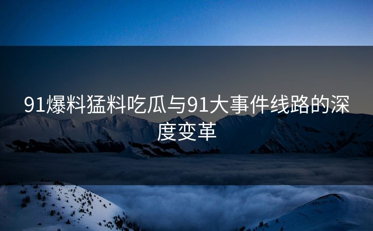 91爆料猛料吃瓜与91大事件线路的深度变革 91爆料猛料吃瓜与91大事件线路的深度变革