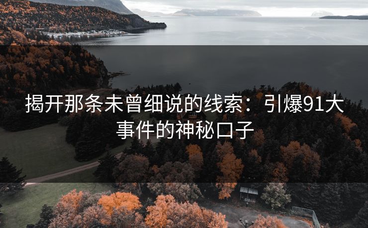 揭开那条未曾细说的线索:引爆91大事件的神秘口子 揭开那条未曾细说的线索:引爆91大事件的神秘口子