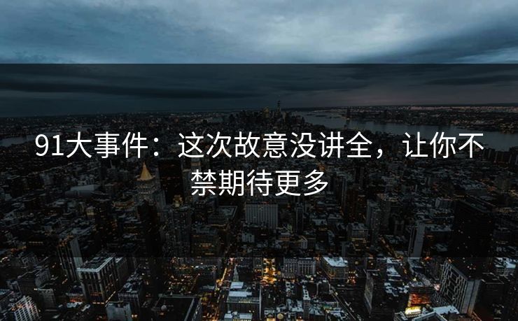 91大事件:这次故意没讲全,让你不禁期待更多 91大事件:这次故意没讲全,让你不禁期待更多