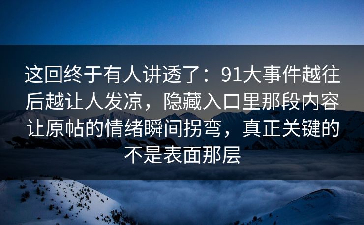 这回终于有人讲透了：91大事件越往后越让人发凉，隐藏入口里那段内容让原帖的情绪瞬间拐弯，真正关键的不是表面那层