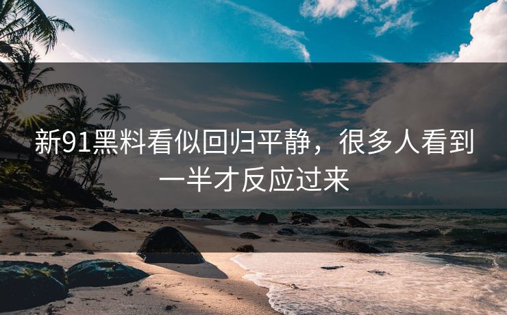 新91黑料看似回归平静,很多人看到一半才反应过来 新91黑料看似回归平静,很多人看到一半才反应过来