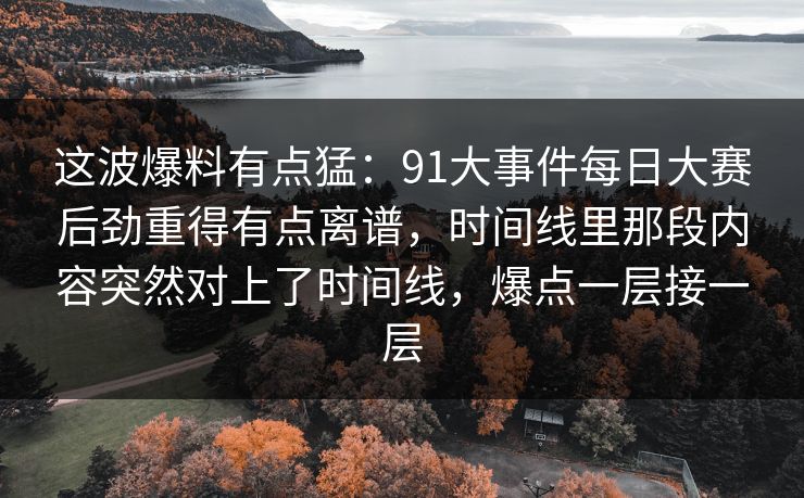 这波爆料有点猛:91大事件每日大赛后劲重得有点离谱,时间线里那段内容突然对上了时间线,爆点一层接一层 这波爆料有点猛:91大事件每日大赛后劲重得有点离谱,时间线里那段内容突然对上了时间线,爆点一层接一层