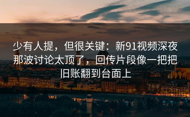 少有人提,但很关键:新91视频深夜那波讨论太顶了,回传片段像一把把旧账翻到台面上 少有人提,但很关键:新91视频深夜那波讨论太顶了,回传片段像一把把旧账翻到台面上