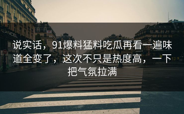 说实话,91爆料猛料吃瓜再看一遍味道全变了,这次不只是热度高,一下把气氛拉满 说实话,91爆料猛料吃瓜再看一遍味道全变了,这次不只是热度高,一下把气氛拉满