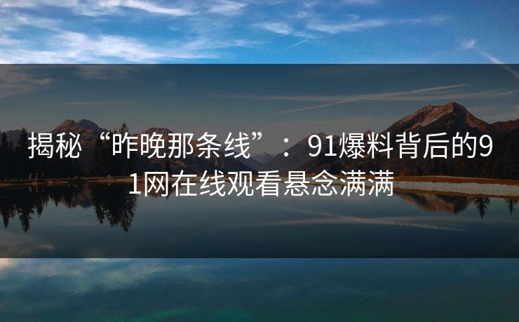揭秘“昨晚那条线”:91爆料背后的91网在线观看悬念满满 揭秘“昨晚那条线”:91爆料背后的91网在线观看悬念满满