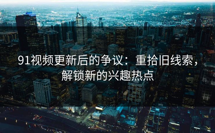 91视频更新后的争议:重拾旧线索,解锁新的兴趣热点 91视频更新后的争议:重拾旧线索,解锁新的兴趣热点