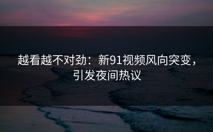 越看越不对劲:新91视频风向突变,引发夜间热议 越看越不对劲:新91视频风向突变,引发夜间热议
