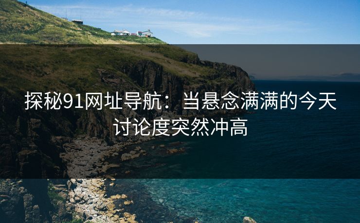 探秘91网址导航:当悬念满满的今天讨论度突然冲高 探秘91网址导航:当悬念满满的今天讨论度突然冲高