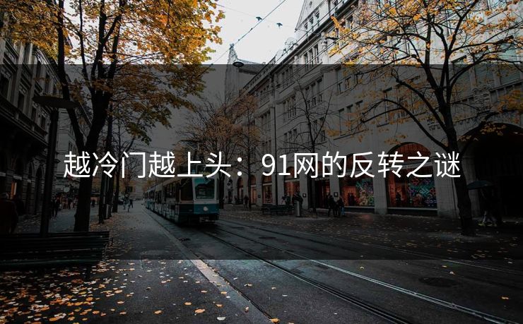 越冷门越上头:91网的反转之谜 越冷门越上头:91网的反转之谜