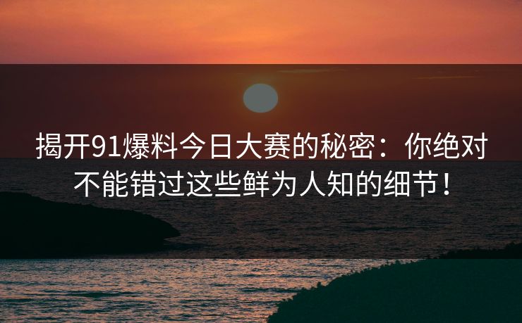 揭开91爆料今日大赛的秘密:你绝对不能错过这些鲜为人知的细节! 揭开91爆料今日大赛的秘密:你绝对不能错过这些鲜为人知的细节!