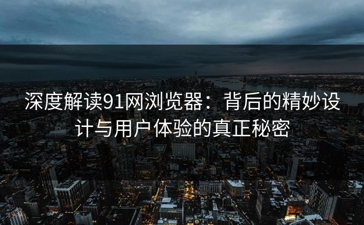 深度解读91网浏览器:背后的精妙设计与用户体验的真正秘密 深度解读91网浏览器:背后的精妙设计与用户体验的真正秘密