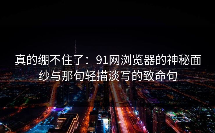 真的绷不住了:91网浏览器的神秘面纱与那句轻描淡写的致命句 真的绷不住了:91网浏览器的神秘面纱与那句轻描淡写的致命句