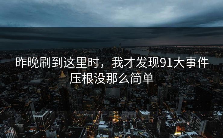 昨晚刷到这里时,我才发现91大事件压根没那么简单 昨晚刷到这里时,我才发现91大事件压根没那么简单