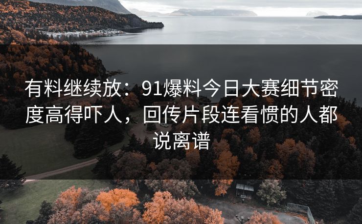 有料继续放:91爆料今日大赛细节密度高得吓人,回传片段连看惯的人都说离谱 有料继续放:91爆料今日大赛细节密度高得吓人,回传片段连看惯的人都说离谱